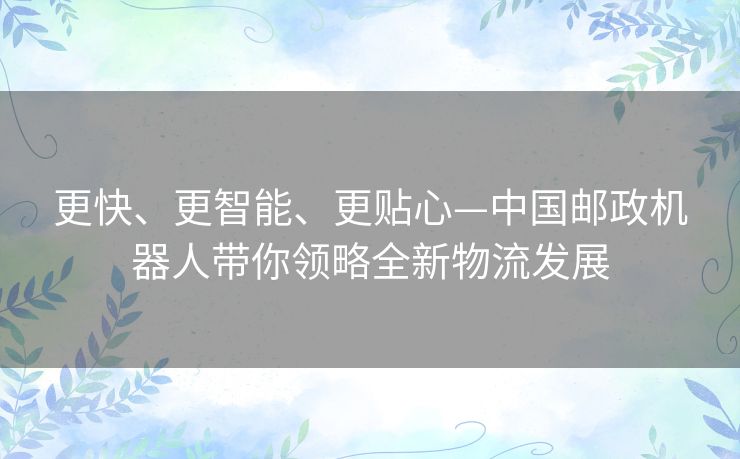 更快、更智能、更贴心—中国邮政机器人带你领略全新物流发展 更快、更智能、更贴心—中国邮政机器人带你领略全新物流发展
