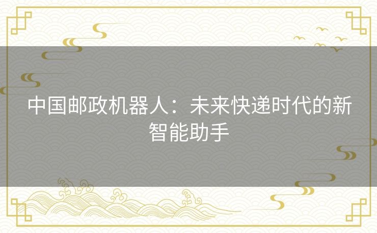 中国邮政机器人:未来快递时代的新智能助手 中国邮政机器人:未来快递时代的新智能助手