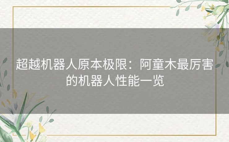 超越机器人原本极限:阿童木最厉害的机器人性能一览 超越机器人原本极限:阿童木最厉害的机器人性能一览