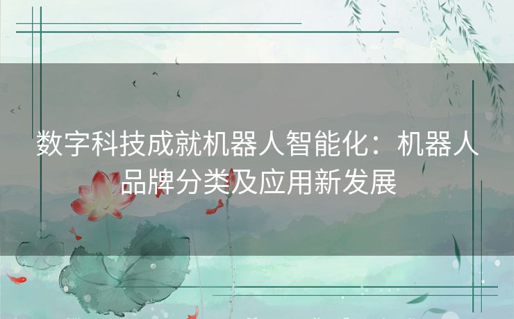 数字科技成就机器人智能化:机器人品牌分类及应用新发展 数字科技成就机器人智能化:机器人品牌分类及应用新发展