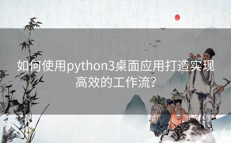 如何使用python3桌面应用打造实现高效的工作流? 如何使用python3桌面应用打造实现高效的工作流?
