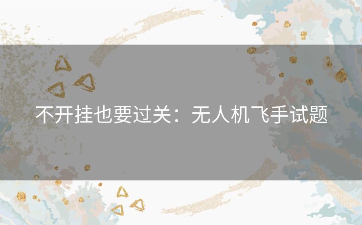 不开挂也要过关:无人机飞手试题 不开挂也要过关:无人机飞手试题