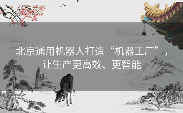 北京通用机器人打造“机器工厂”,让生产更高效、更智能 北京通用机器人打造“机器工厂”,让生产更高效、更智能