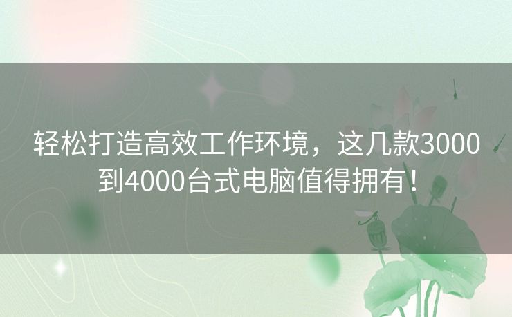 轻松打造高效工作环境,这几款3000到4000台式电脑值得拥有! 轻松打造高效工作环境,这几款3000到4000台式电脑值得拥有!