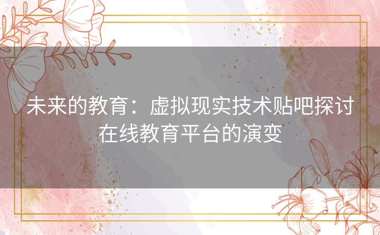 未来的教育:虚拟现实技术贴吧探讨在线教育平台的演变 未来的教育:虚拟现实技术贴吧探讨在线教育平台的演变