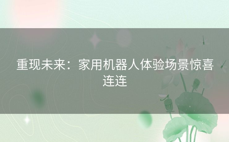 重现未来:家用机器人体验场景惊喜连连 重现未来:家用机器人体验场景惊喜连连