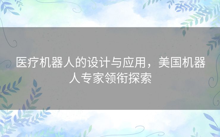 医疗机器人的设计与应用,美国机器人专家领衔探索 医疗机器人的设计与应用,美国机器人专家领衔探索