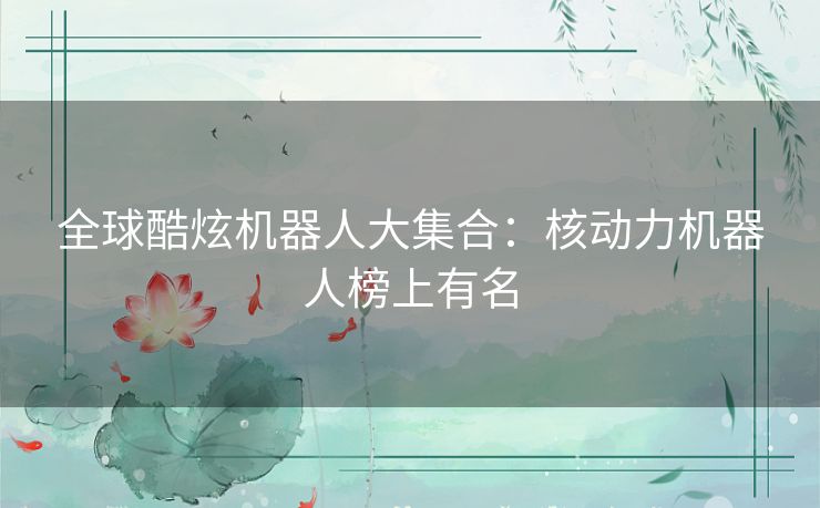 全球酷炫机器人大集合:核动力机器人榜上有名 全球酷炫机器人大集合:核动力机器人榜上有名