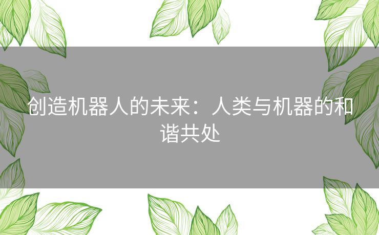 创造机器人的未来:人类与机器的和谐共处 创造机器人的未来:人类与机器的和谐共处