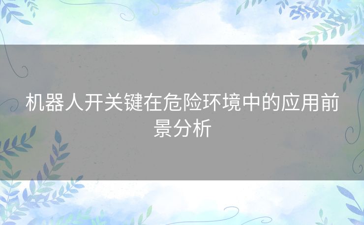 机器人开关键在危险环境中的应用前景分析 机器人开关键在危险环境中的应用前景分析