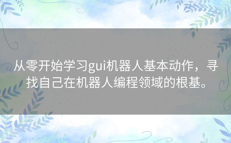 从零开始学习gui机器人基本动作,寻找自己在机器人编程领域的根基。 从零开始学习gui机器人基本动作,寻找自己在机器人编程领域的根基。