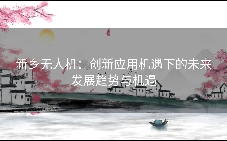 新乡无人机:创新应用机遇下的未来发展趋势与机遇 新乡无人机:创新应用机遇下的未来发展趋势与机遇