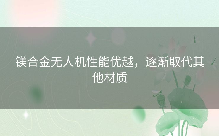 镁合金无人机性能优越,逐渐取代其他材质 镁合金无人机性能优越,逐渐取代其他材质