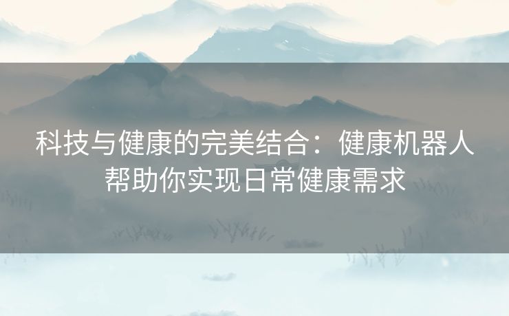 科技与健康的完美结合:健康机器人帮助你实现日常健康需求 科技与健康的完美结合:健康机器人帮助你实现日常健康需求