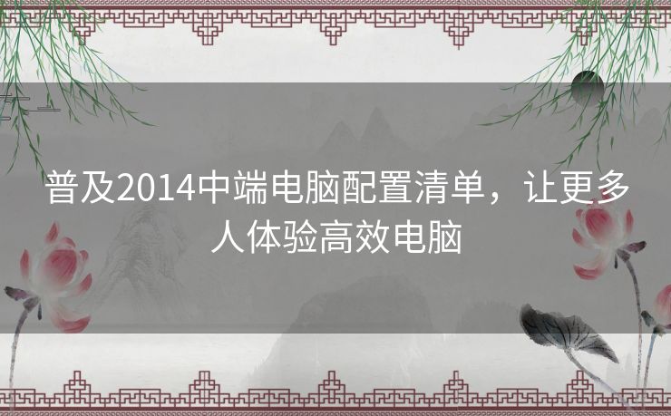 普及2014中端电脑配置清单,让更多人体验高效电脑 普及2014中端电脑配置清单,让更多人体验高效电脑