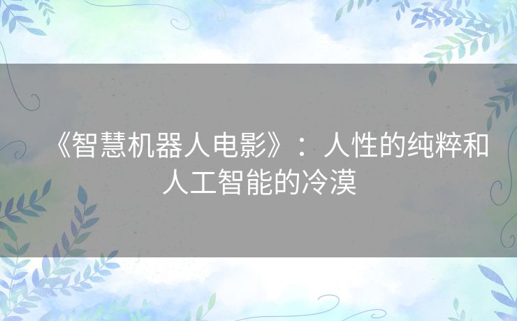 《智慧机器人电影》:人性的纯粹和人工智能的冷漠 《智慧机器人电影》:人性的纯粹和人工智能的冷漠