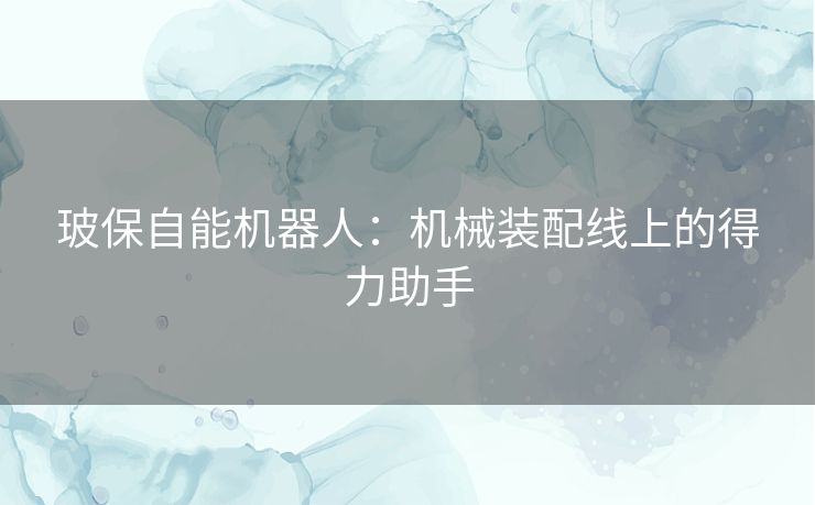 玻保自能机器人:机械装配线上的得力助手 玻保自能机器人:机械装配线上的得力助手