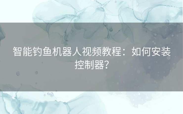 智能钓鱼机器人视频教程:如何安装控制器? 智能钓鱼机器人视频教程:如何安装控制器?