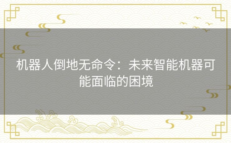 机器人倒地无命令:未来智能机器可能面临的困境 机器人倒地无命令:未来智能机器可能面临的困境
