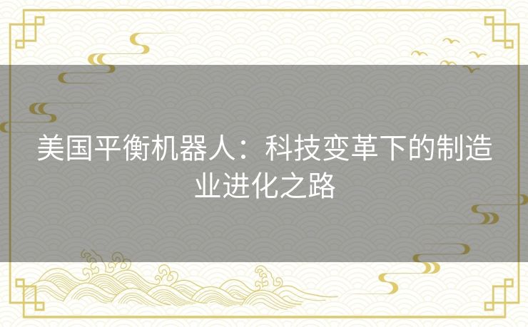 美国平衡机器人:科技变革下的制造业进化之路 美国平衡机器人:科技变革下的制造业进化之路