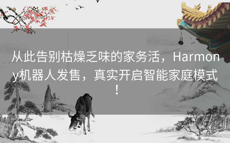 从此告别枯燥乏味的家务活,Harmony机器人发售,真实开启智能家庭模式! 从此告别枯燥乏味的家务活,Harmony机器人发售,真实开启智能家庭模式!