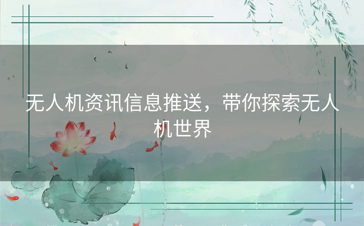 无人机资讯信息推送,带你探索无人机世界 无人机资讯信息推送,带你探索无人机世界