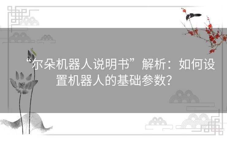 “尔朵机器人说明书”解析:如何设置机器人的基础参数? “尔朵机器人说明书”解析:如何设置机器人的基础参数?