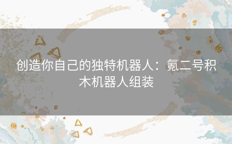 创造你自己的独特机器人:氪二号积木机器人组装 创造你自己的独特机器人:氪二号积木机器人组装