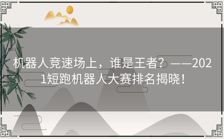 机器人竞速场上,谁是王者?——2021短跑机器人大赛排名揭晓! 机器人竞速场上,谁是王者?——2021短跑机器人大赛排名揭晓!