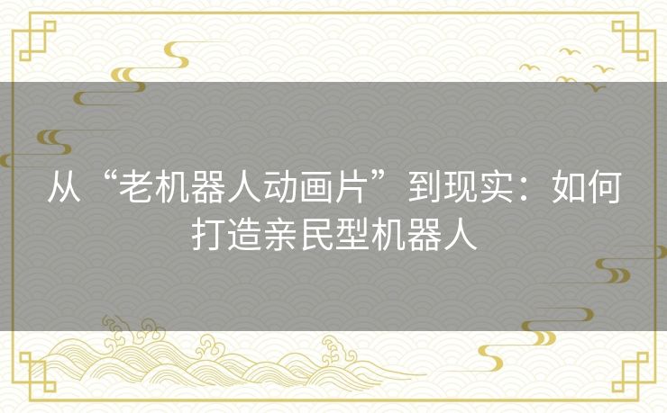 从“老机器人动画片”到现实：如何打造亲民型机器人