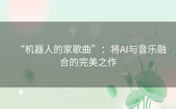 “机器人的家歌曲”:将AI与音乐融合的完美之作 “机器人的家歌曲”:将AI与音乐融合的完美之作