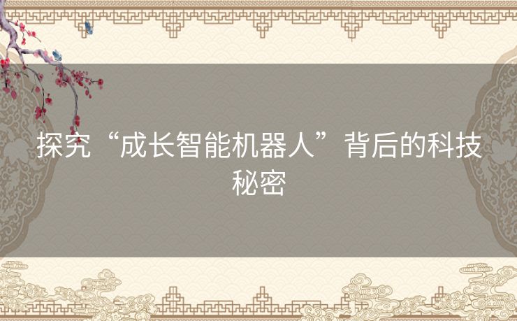 探究“成长智能机器人”背后的科技秘密 探究“成长智能机器人”背后的科技秘密