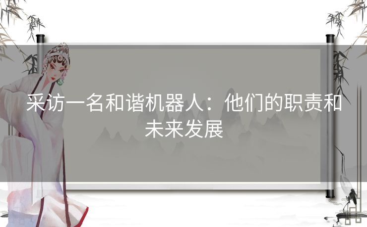 采访一名和谐机器人:他们的职责和未来发展 采访一名和谐机器人:他们的职责和未来发展