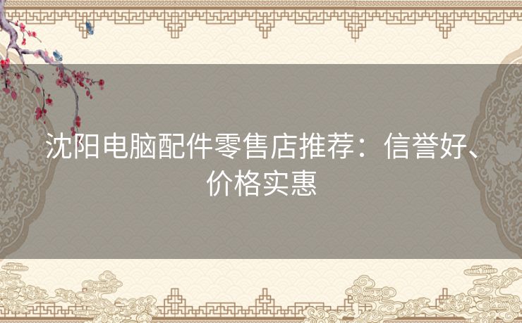 沈阳电脑配件零售店推荐:信誉好、价格实惠 沈阳电脑配件零售店推荐:信誉好、价格实惠