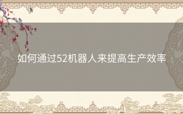 如何通过52机器人来提高生产效率 如何通过52机器人来提高生产效率