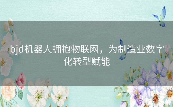 bjd机器人拥抱物联网,为制造业数字化转型赋能 bjd机器人拥抱物联网,为制造业数字化转型赋能