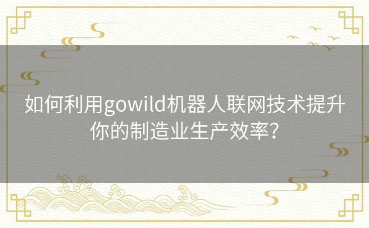 如何利用gowild机器人联网技术提升你的制造业生产效率? 如何利用gowild机器人联网技术提升你的制造业生产效率?