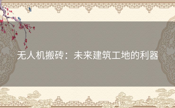 无人机搬砖:未来建筑工地的利器 无人机搬砖:未来建筑工地的利器