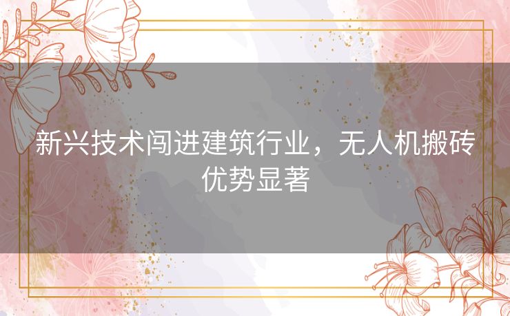 新兴技术闯进建筑行业,无人机搬砖优势显著 新兴技术闯进建筑行业,无人机搬砖优势显著