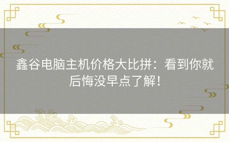 鑫谷电脑主机价格大比拼:看到你就后悔没早点了解! 鑫谷电脑主机价格大比拼:看到你就后悔没早点了解!