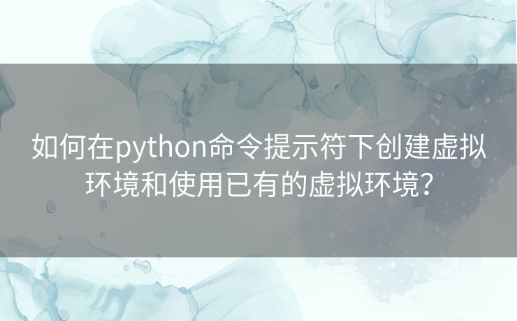 如何在python命令提示符下创建虚拟环境和使用已有的虚拟环境? 如何在python命令提示符下创建虚拟环境和使用已有的虚拟环境?