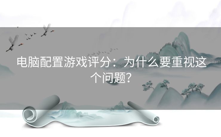 电脑配置游戏评分:为什么要重视这个问题? 电脑配置游戏评分:为什么要重视这个问题?