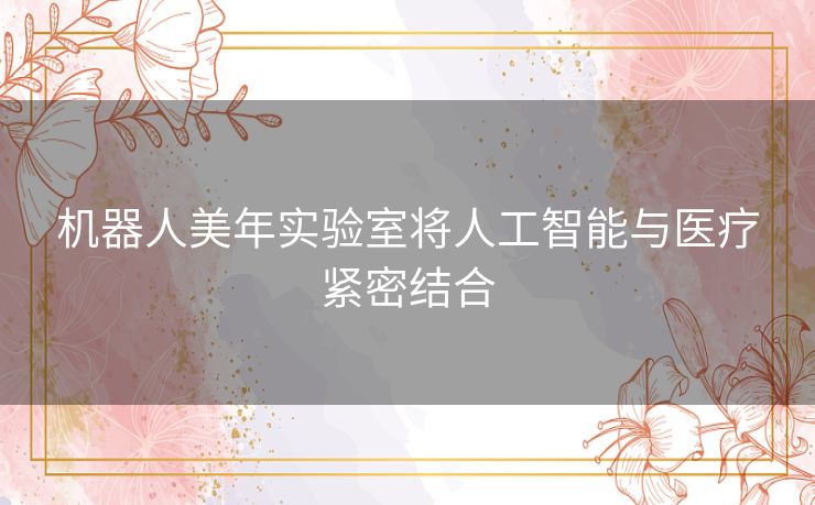 机器人美年实验室将人工智能与医疗紧密结合 机器人美年实验室将人工智能与医疗紧密结合