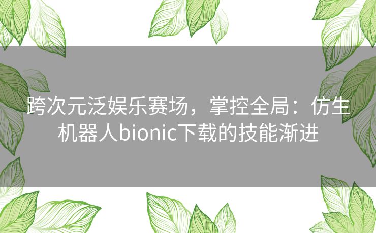 跨次元泛娱乐赛场,掌控全局:仿生机器人bionic下载的技能渐进 跨次元泛娱乐赛场,掌控全局:仿生机器人bionic下载的技能渐进