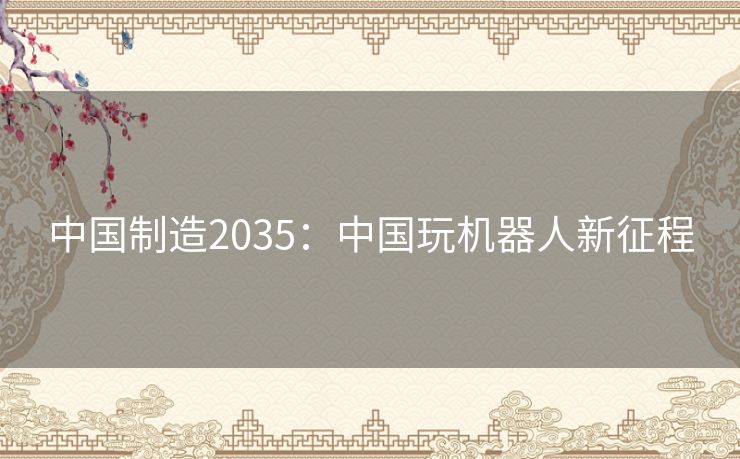 中国制造2035:中国玩机器人新征程 中国制造2035:中国玩机器人新征程