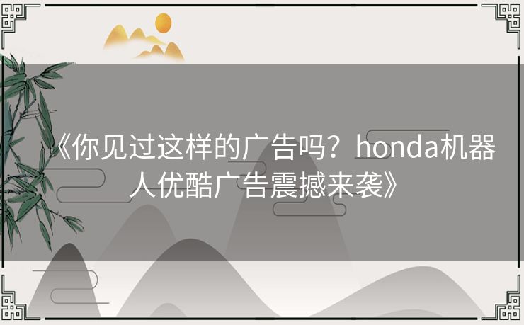 《你见过这样的广告吗?honda机器人优酷广告震撼来袭》 《你见过这样的广告吗?honda机器人优酷广告震撼来袭》