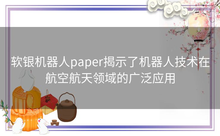 软银机器人paper揭示了机器人技术在航空航天领域的广泛应用 软银机器人paper揭示了机器人技术在航空航天领域的广泛应用