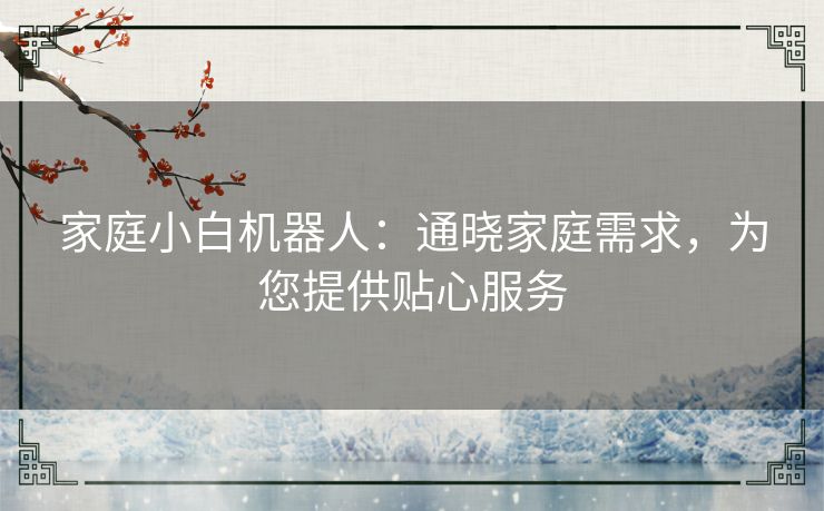 家庭小白机器人:通晓家庭需求,为您提供贴心服务 家庭小白机器人:通晓家庭需求,为您提供贴心服务