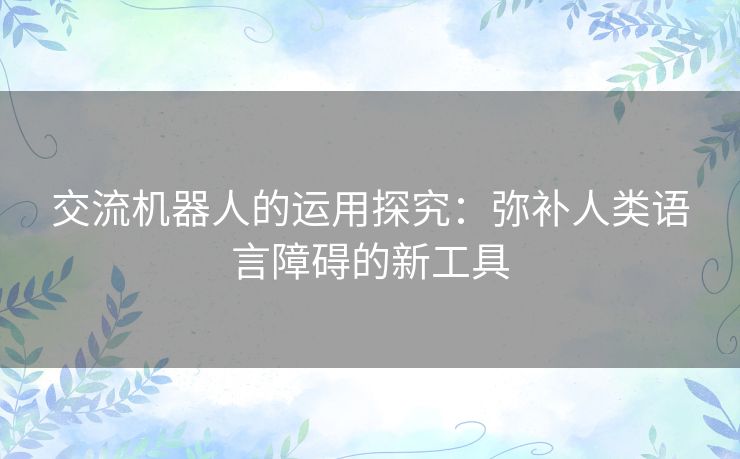 交流机器人的运用探究:弥补人类语言障碍的新工具 交流机器人的运用探究:弥补人类语言障碍的新工具