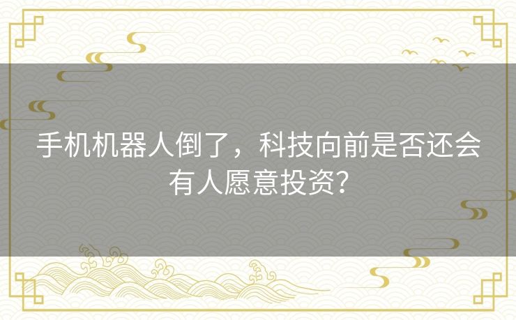 手机机器人倒了,科技向前是否还会有人愿意投资? 手机机器人倒了,科技向前是否还会有人愿意投资?